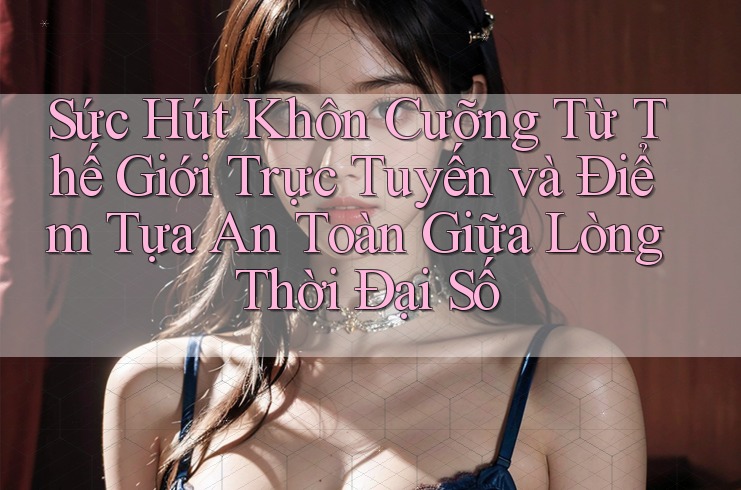 Sức Hút Khôn Cưỡng Từ Thế Giới Trực Tuyến và Điểm Tựa An Toàn Giữa Lòng Thời Đại Số Sức Hút Khôn Cưỡng Từ Thế Giới Trực Tuyến và Điểm Tựa An Toàn Giữa Lòng Thời Đại Số