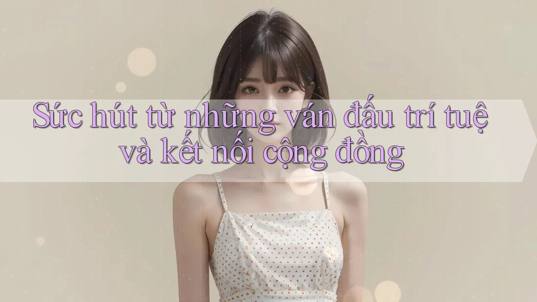Sức hút từ những ván đấu trí tuệ và kết nối cộng đồng