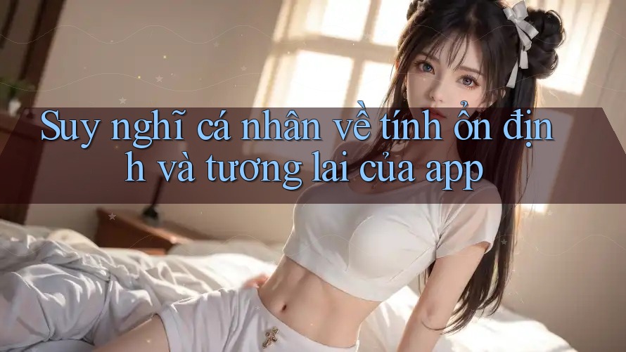 Suy nghĩ cá nhân về tính ổn định và tương lai của app Suy nghĩ cá nhân về tính ổn định và tương lai của app