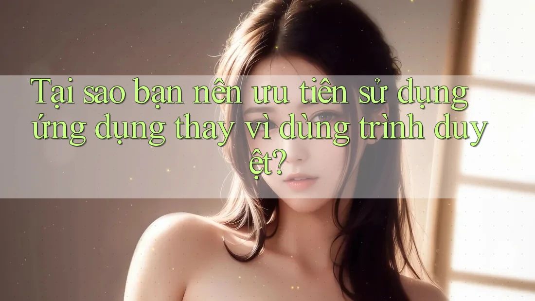 Tại sao bạn nên ưu tiên sử dụng ứng dụng thay vì dùng trình duyệt?