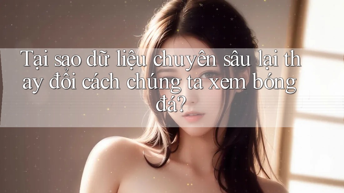 Tại sao dữ liệu chuyên sâu lại thay đổi cách chúng ta xem bóng đá? Tại sao dữ liệu chuyên sâu lại thay đổi cách chúng ta xem bóng đá?