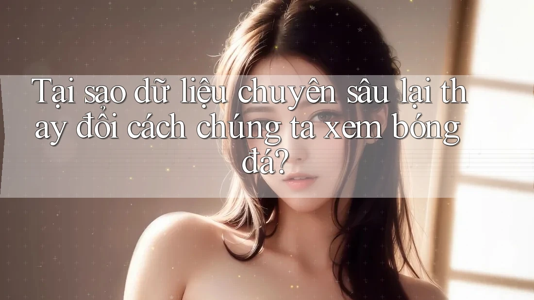 Tại sao dữ liệu chuyên sâu lại thay đổi cách chúng ta xem bóng đá? Tại sao dữ liệu chuyên sâu lại thay đổi cách chúng ta xem bóng đá?