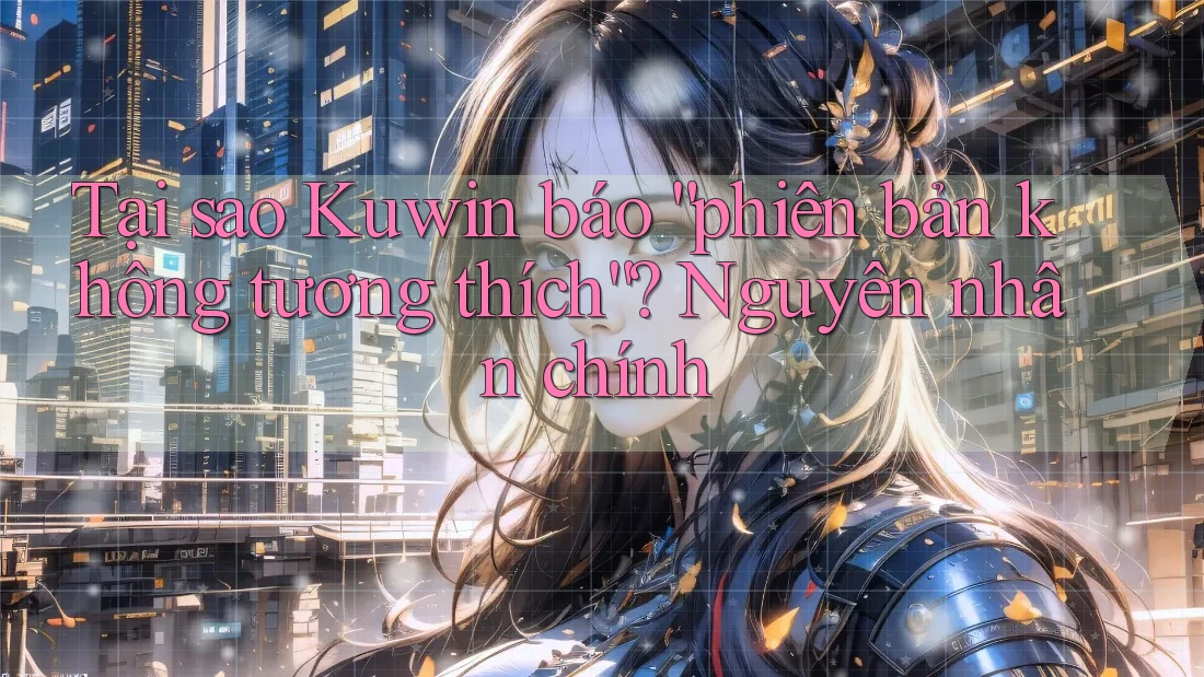 Tại sao Kuwin báo “phiên bản không tương thích”? Nguyên nhân chính Tại sao Kuwin báo “phiên bản không tương thích”? Nguyên nhân chính