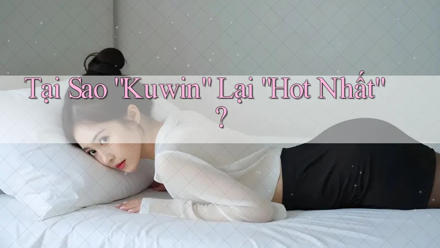 Tại Sao “Kuwin” Lại “Hot Nhất”? Tại Sao “Kuwin” Lại “Hot Nhất”?
