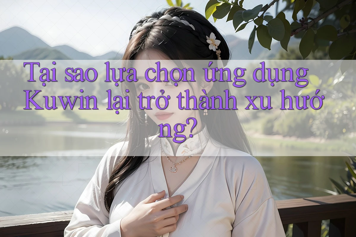 Tại sao lựa chọn ứng dụng Kuwin lại trở thành xu hướng?