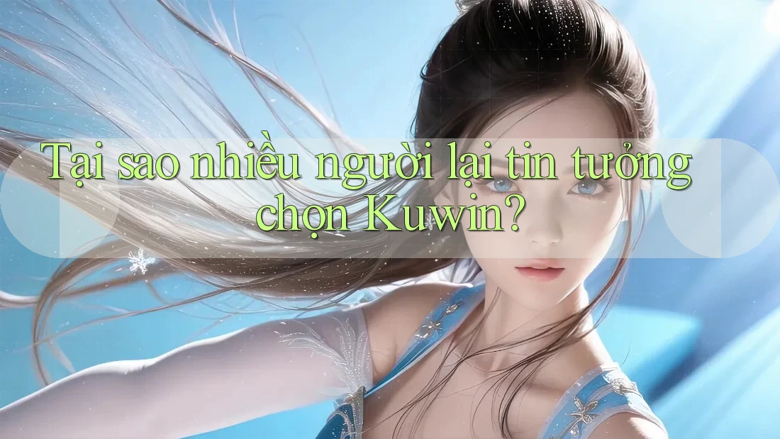 Tại sao nhiều người lại tin tưởng chọn Kuwin?