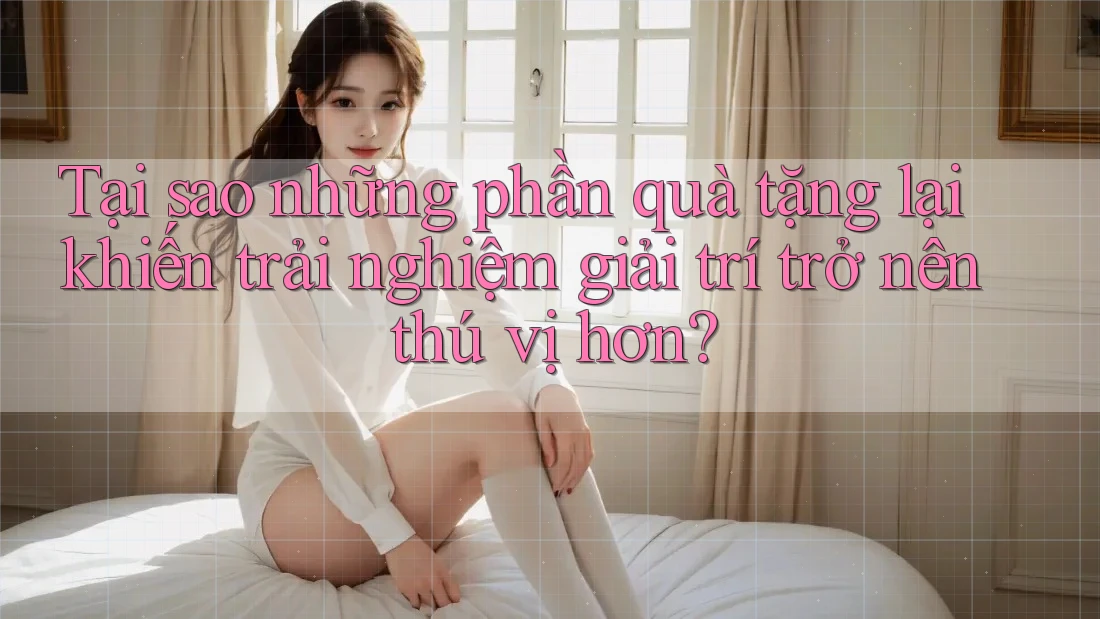 Tại sao những phần quà tặng lại khiến trải nghiệm giải trí trở nên thú vị hơn? Tại sao những phần quà tặng lại khiến trải nghiệm giải trí trở nên thú vị hơn?