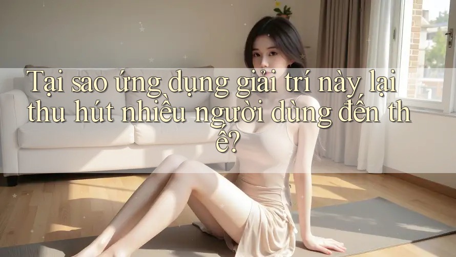 Tại sao ứng dụng giải trí này lại thu hút nhiều người dùng đến thế? Tại sao ứng dụng giải trí này lại thu hút nhiều người dùng đến thế?
