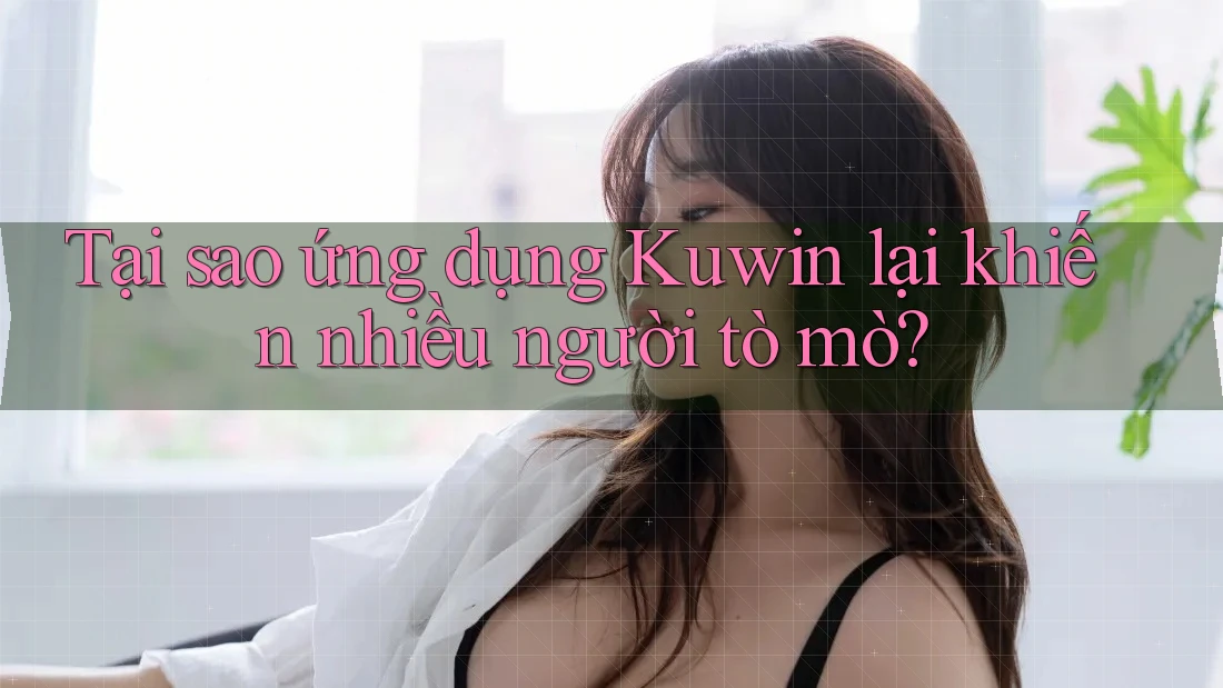 Tại sao ứng dụng Kuwin lại khiến nhiều người tò mò? Tại sao ứng dụng Kuwin lại khiến nhiều người tò mò?