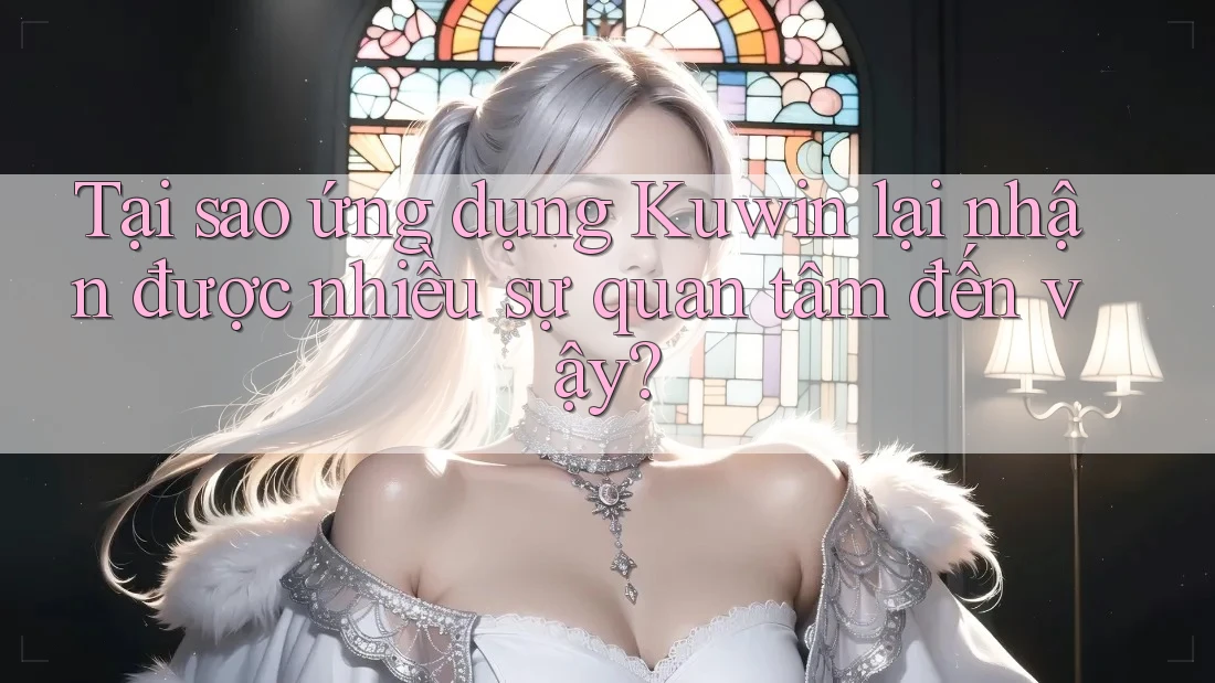 Tại sao ứng dụng Kuwin lại nhận được nhiều sự quan tâm đến vậy?