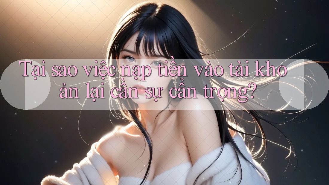 Tại sao việc nạp tiền vào tài khoản lại cần sự cẩn trọng?