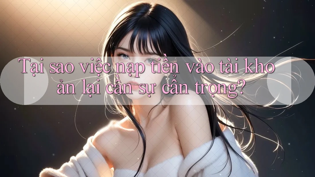 Tại sao việc nạp tiền vào tài khoản lại cần sự cẩn trọng?