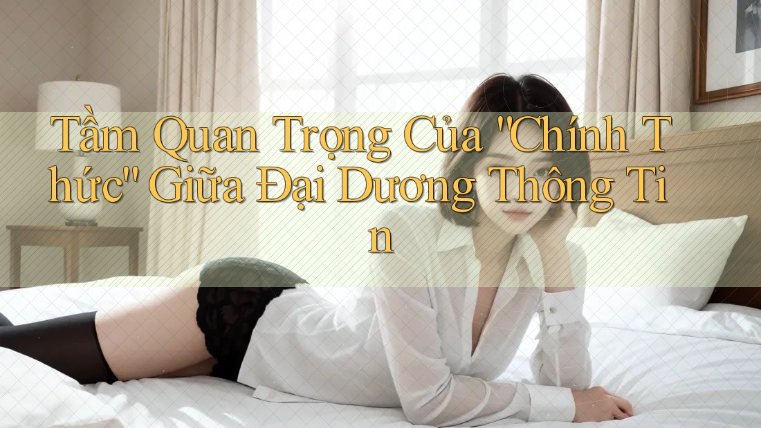 Tầm Quan Trọng Của “Chính Thức” Giữa Đại Dương Thông Tin Tầm Quan Trọng Của “Chính Thức” Giữa Đại Dương Thông Tin