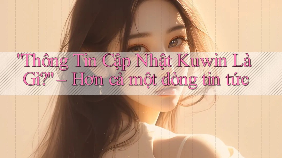 “Thông Tin Cập Nhật Kuwin Là Gì?” – Hơn cả một dòng tin tức “Thông Tin Cập Nhật Kuwin Là Gì?” – Hơn cả một dòng tin tức