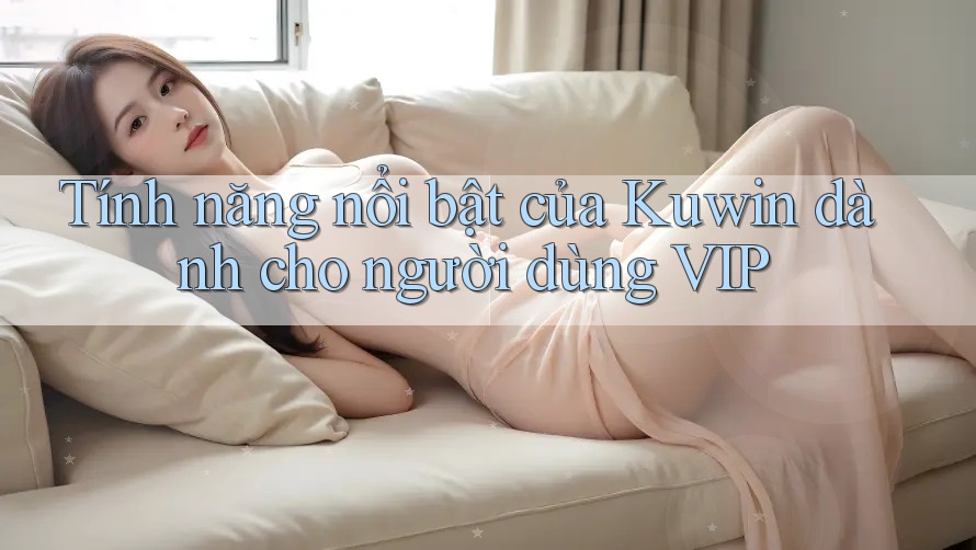 Tính năng nổi bật của Kuwin dành cho người dùng VIP