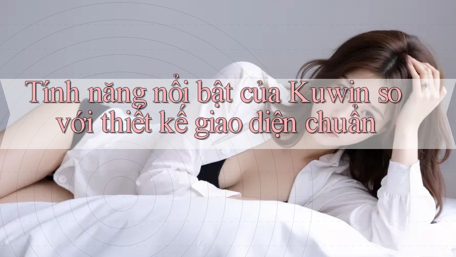 Tính năng nổi bật của Kuwin so với thiết kế giao diện chuẩn