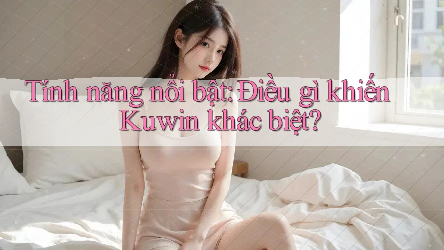 Tính năng nổi bật: Điều gì khiến Kuwin khác biệt? Tính năng nổi bật: Điều gì khiến Kuwin khác biệt?
