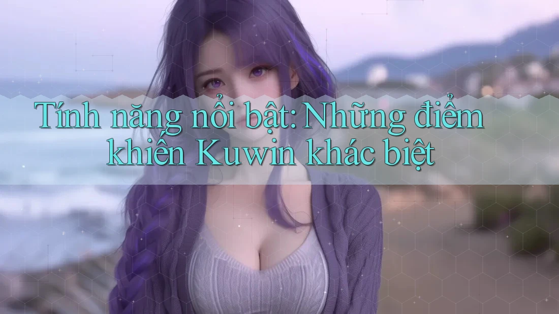 Tính năng nổi bật: Những điểm khiến Kuwin khác biệt