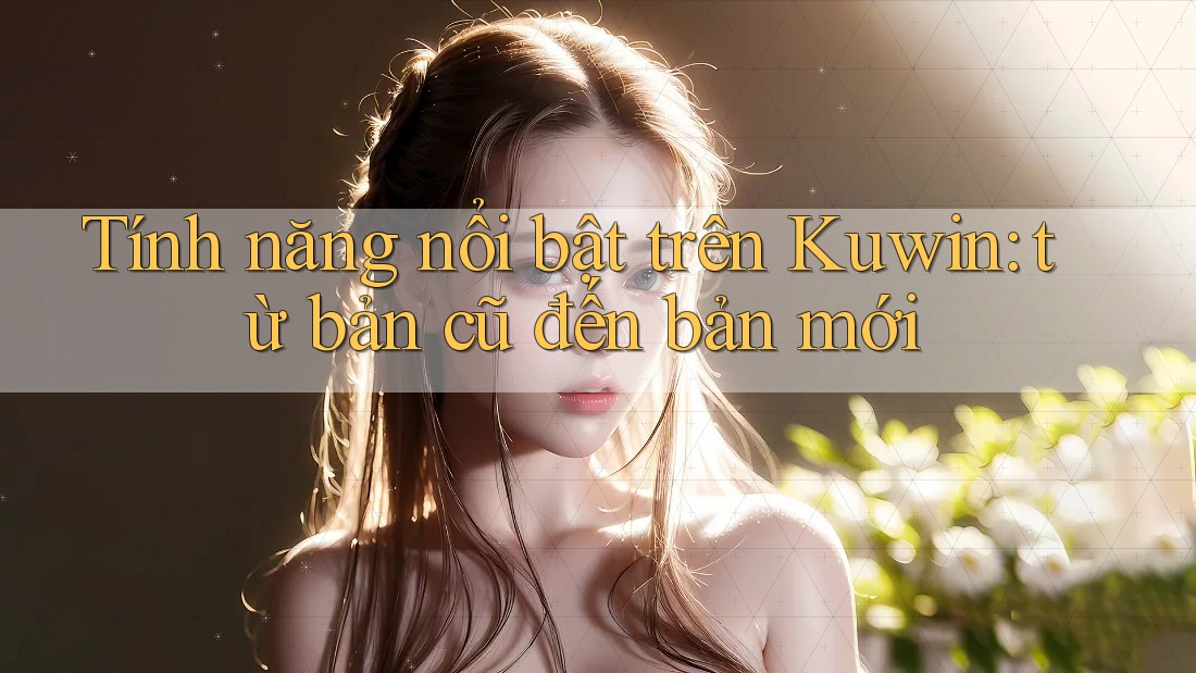 Tính năng nổi bật trên Kuwin: từ bản cũ đến bản mới