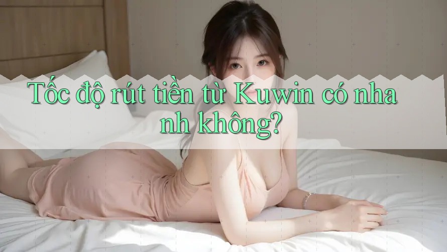 Tốc độ rút tiền từ Kuwin có nhanh không? Tốc độ rút tiền từ Kuwin có nhanh không?