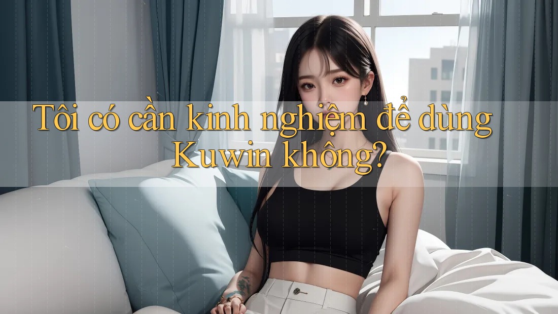 Tôi có cần kinh nghiệm để dùng Kuwin không? Tôi có cần kinh nghiệm để dùng Kuwin không?