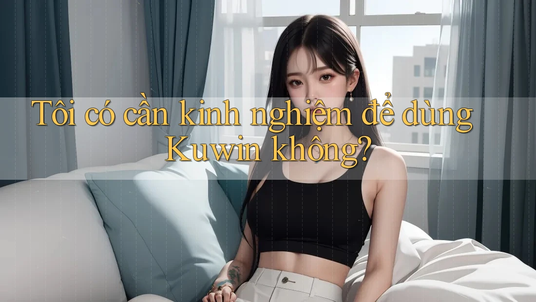 Tôi có cần kinh nghiệm để dùng Kuwin không?