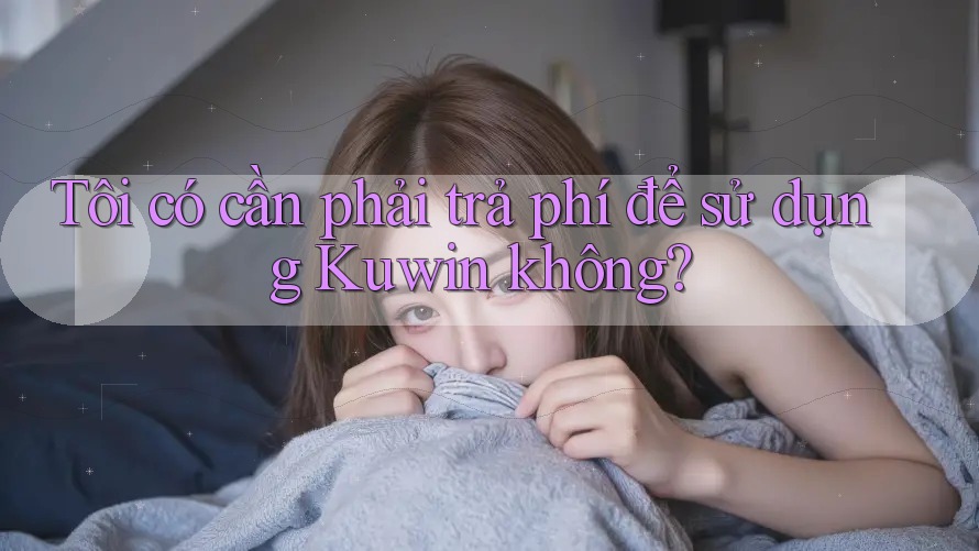 Tôi có cần phải trả phí để sử dụng Kuwin không?