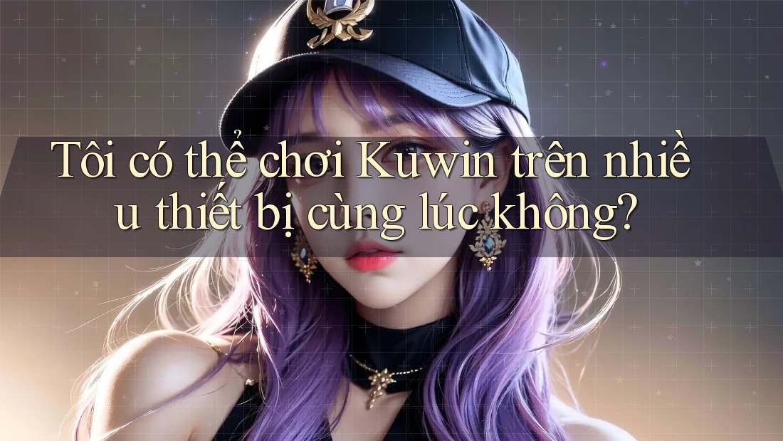 Tôi có thể chơi Kuwin trên nhiều thiết bị cùng lúc không? Tôi có thể chơi Kuwin trên nhiều thiết bị cùng lúc không?
