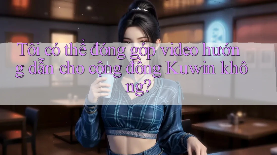 Tôi có thể đóng góp video hướng dẫn cho cộng đồng Kuwin không?