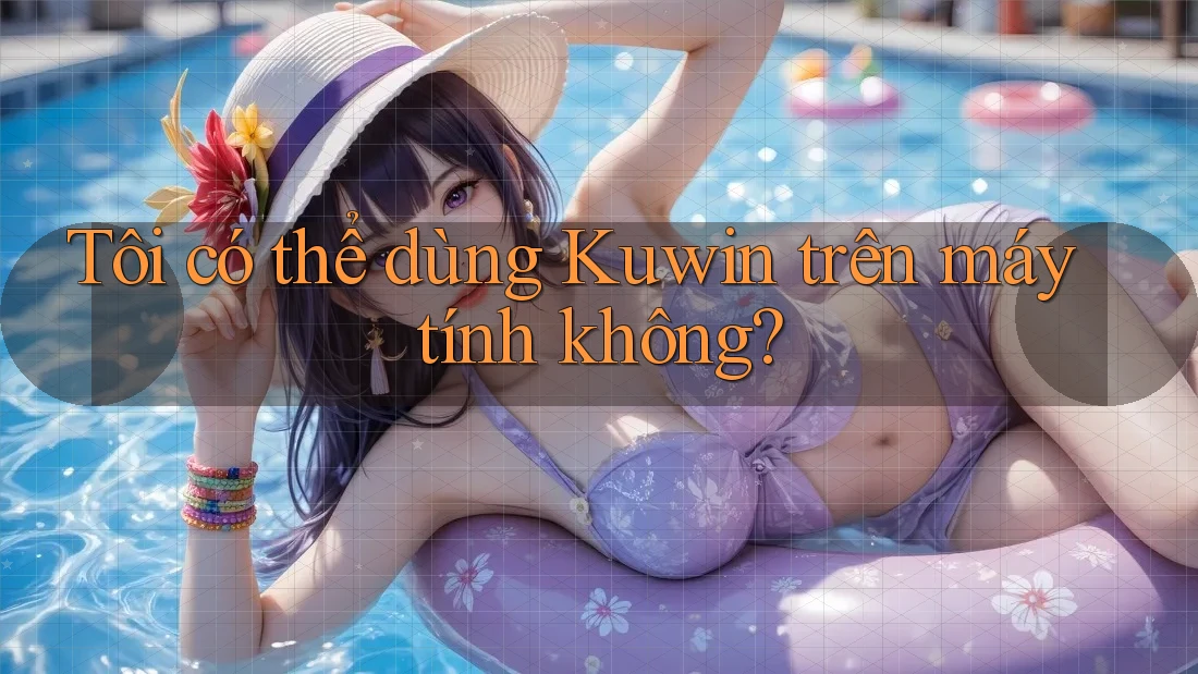 Tôi có thể dùng Kuwin trên máy tính không? Tôi có thể dùng Kuwin trên máy tính không?