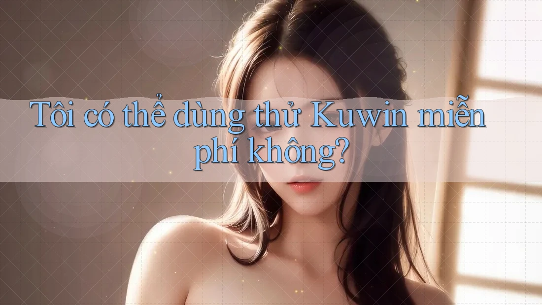 Tôi có thể dùng thử Kuwin miễn phí không? Tôi có thể dùng thử Kuwin miễn phí không?