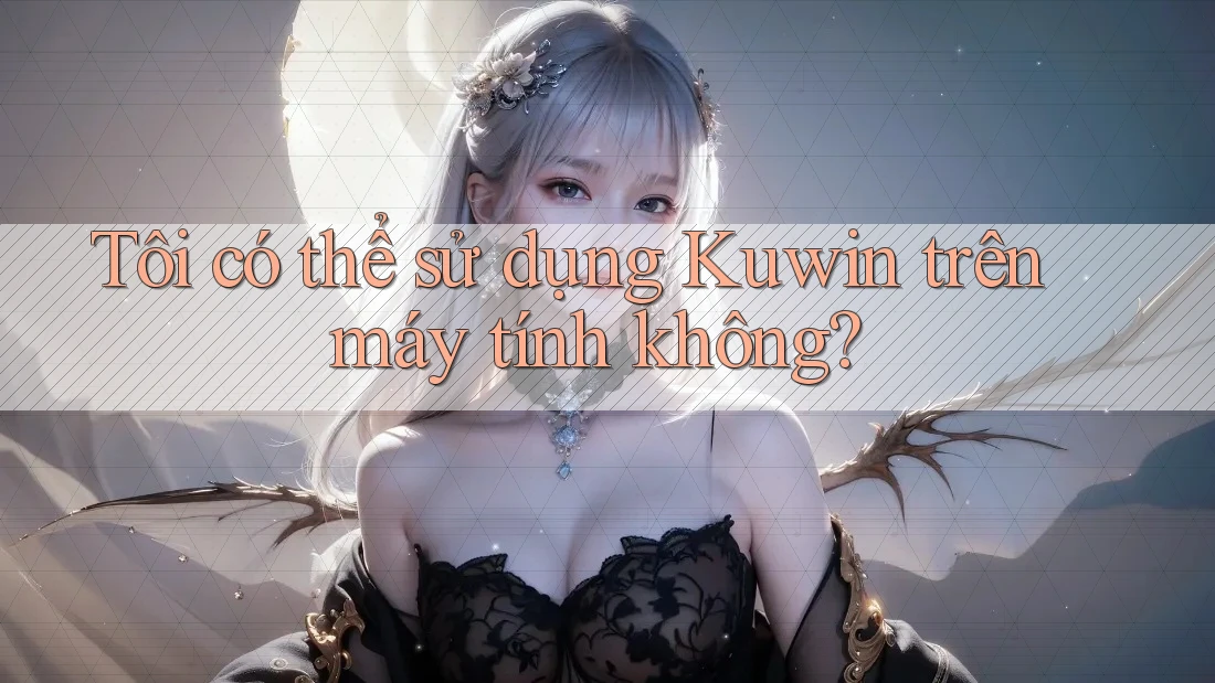 Tôi có thể sử dụng Kuwin trên máy tính không? Tôi có thể sử dụng Kuwin trên máy tính không?