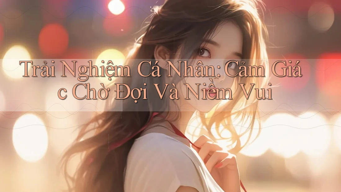 Trải Nghiệm Cá Nhân: Cảm Giác Chờ Đợi Và Niềm Vui Trải Nghiệm Cá Nhân: Cảm Giác Chờ Đợi Và Niềm Vui