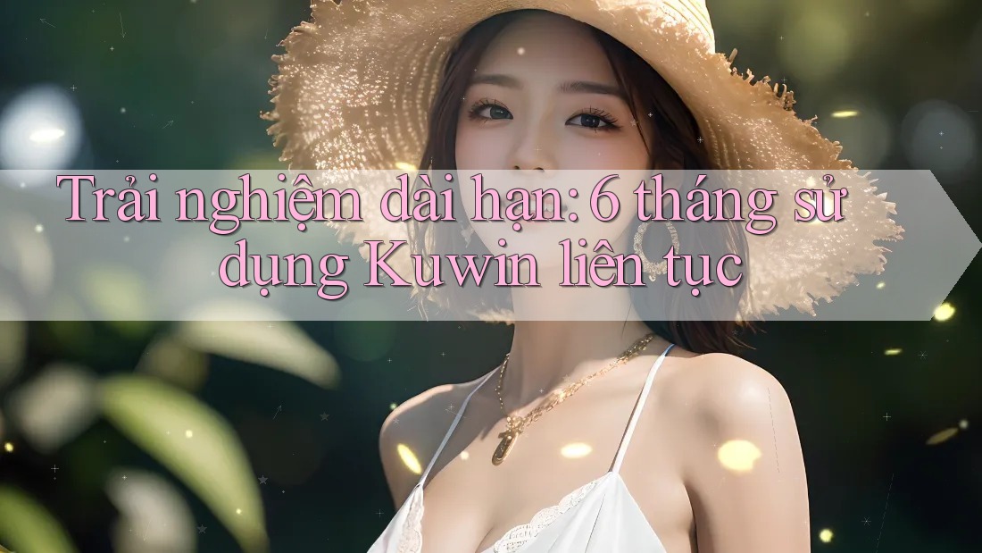 Trải nghiệm dài hạn: 6 tháng sử dụng Kuwin liên tục