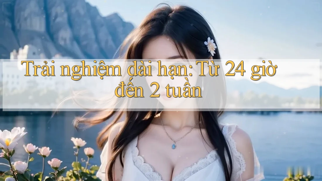 Trải nghiệm dài hạn: Từ 24 giờ đến 2 tuần