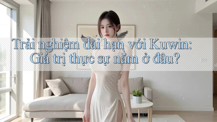 Trải nghiệm dài hạn với Kuwin: Giá trị thực sự nằm ở đâu? Trải nghiệm dài hạn với Kuwin: Giá trị thực sự nằm ở đâu?