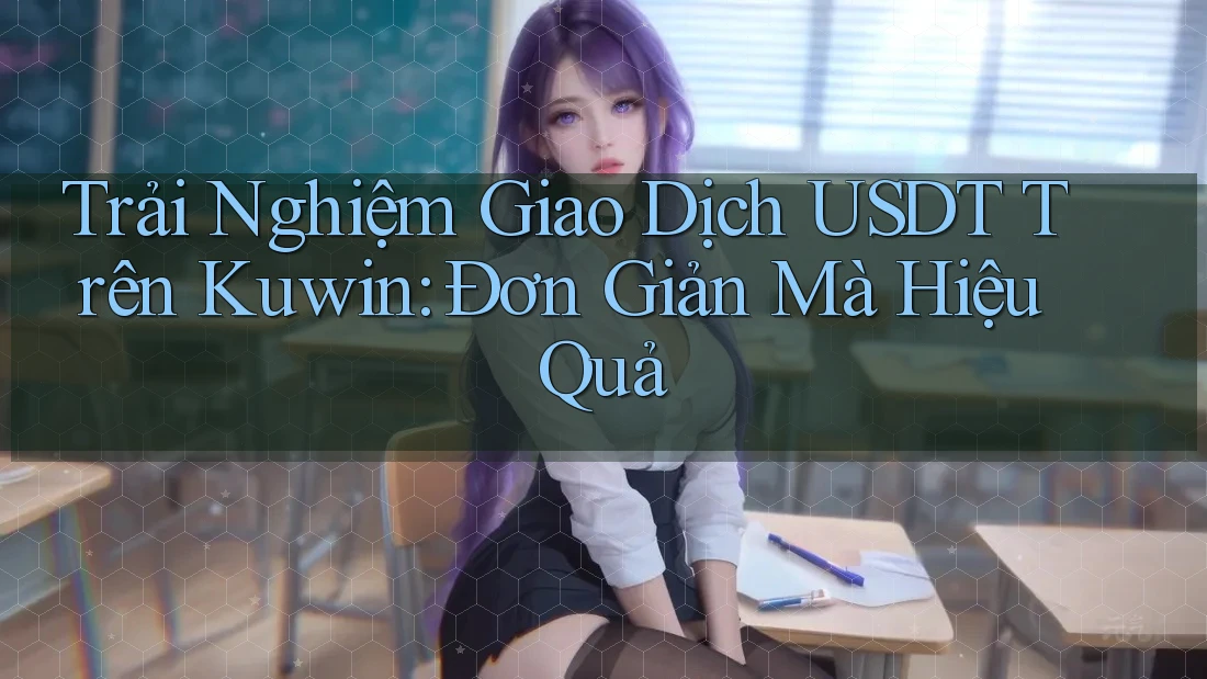 Trải Nghiệm Giao Dịch USDT Trên Kuwin: Đơn Giản Mà Hiệu Quả