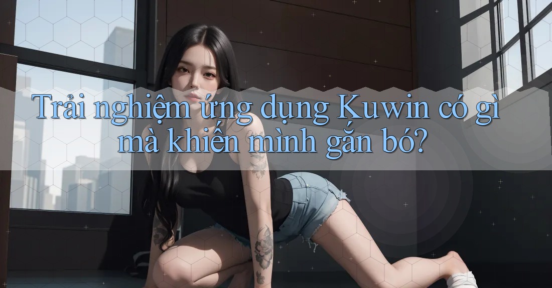 Trải nghiệm ứng dụng Kuwin có gì mà khiến mình gắn bó?