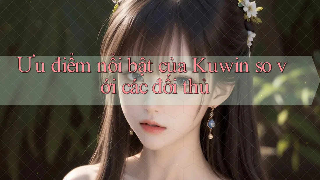 Ưu điểm nổi bật của Kuwin so với các đối thủ Ưu điểm nổi bật của Kuwin so với các đối thủ