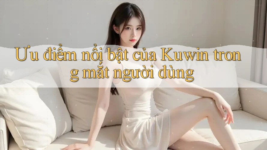 Ưu điểm nổi bật của Kuwin trong mắt người dùng