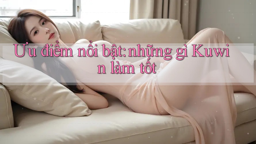 Ưu điểm nổi bật: những gì Kuwin làm tốt