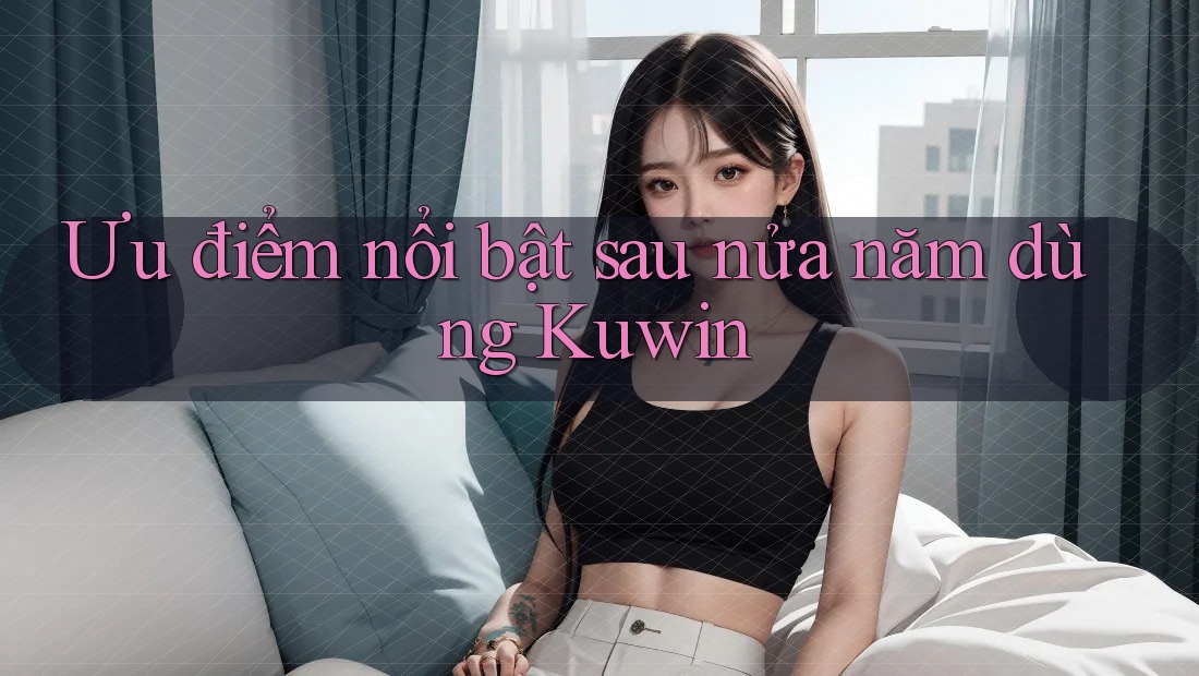 Ưu điểm nổi bật sau nửa năm dùng Kuwin Ưu điểm nổi bật sau nửa năm dùng Kuwin