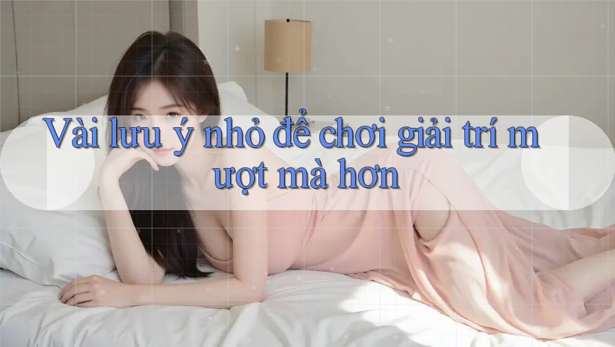 Vài lưu ý nhỏ để chơi giải trí mượt mà hơn Vài lưu ý nhỏ để chơi giải trí mượt mà hơn