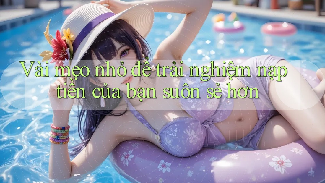 Vài mẹo nhỏ để trải nghiệm nạp tiền của bạn suôn sẻ hơn
