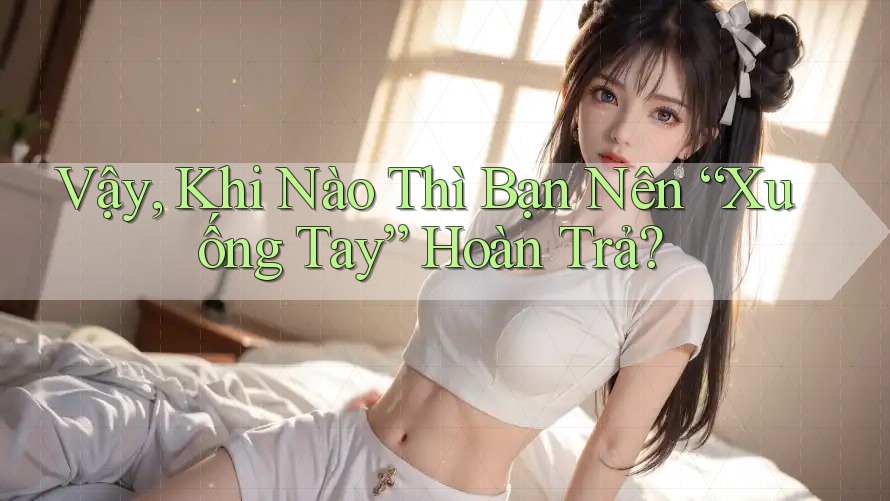 Vậy, Khi Nào Thì Bạn Nên “Xuống Tay” Hoàn Trả? Vậy, Khi Nào Thì Bạn Nên “Xuống Tay” Hoàn Trả?