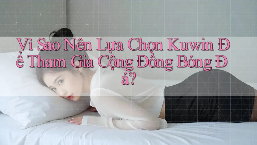 Vì Sao Nên Lựa Chọn Kuwin Để Tham Gia Cộng Đồng Bóng Đá? Vì Sao Nên Lựa Chọn Kuwin Để Tham Gia Cộng Đồng Bóng Đá?
