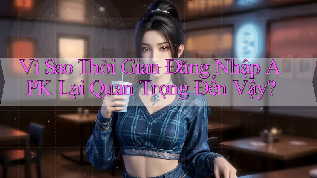 Vì Sao Thời Gian Đăng Nhập APK Lại Quan Trọng Đến Vậy?