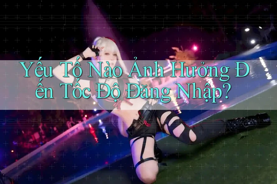 Yếu Tố Nào Ảnh Hưởng Đến Tốc Độ Đăng Nhập?